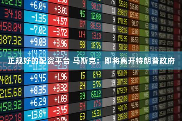 正规好的配资平台 马斯克：即将离开特朗普政府