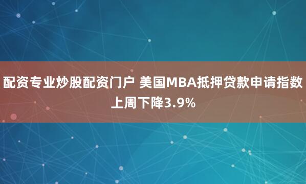 配资专业炒股配资门户 美国MBA抵押贷款申请指数上周下降3.9%