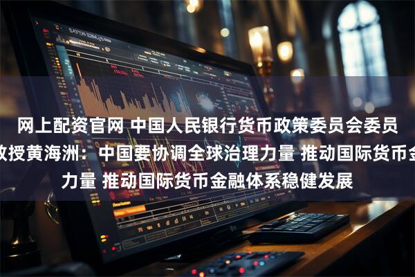 网上配资官网 中国人民银行货币政策委员会委员、清华大学特聘教授黄海洲：中国要协调全球治理力量 推动国际货币金融体系稳健发展