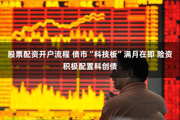 股票配资开户流程 债市“科技板”满月在即 险资积极配置科创债