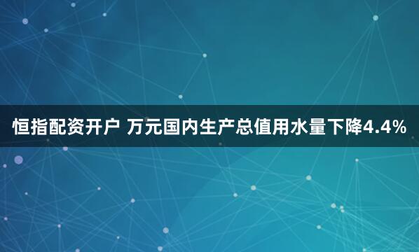 恒指配资开户 万元国内生产总值用水量下降4.4%
