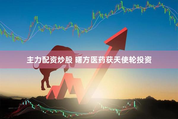 主力配资炒股 曙方医药获天使轮投资