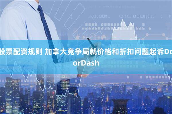 股票配资规则 加拿大竞争局就价格和折扣问题起诉DoorDash