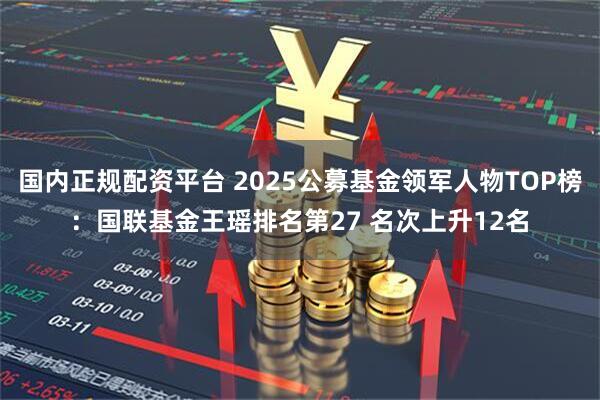 国内正规配资平台 2025公募基金领军人物TOP榜：国联基金王瑶排名第27 名次上升12名