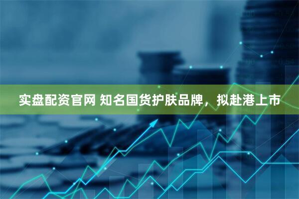 实盘配资官网 知名国货护肤品牌，拟赴港上市