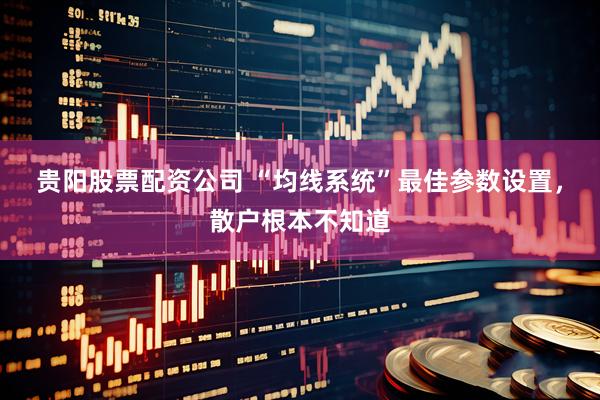 贵阳股票配资公司 “均线系统”最佳参数设置，散户根本不知道