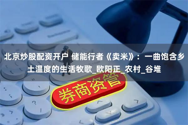 北京炒股配资开户 储能行者《卖米》：一曲饱含乡土温度的生活牧歌_欧阳正_农村_谷堆