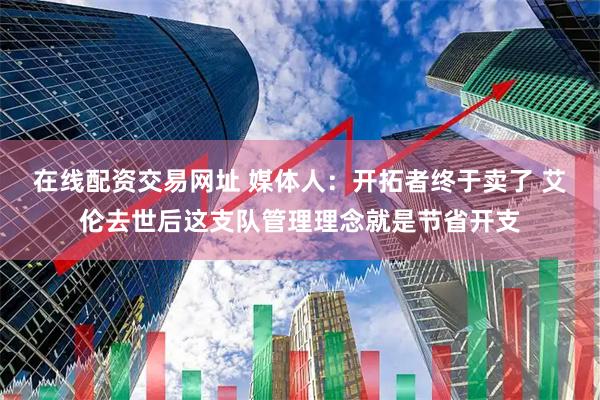 在线配资交易网址 媒体人：开拓者终于卖了 艾伦去世后这支队管理理念就是节省开支