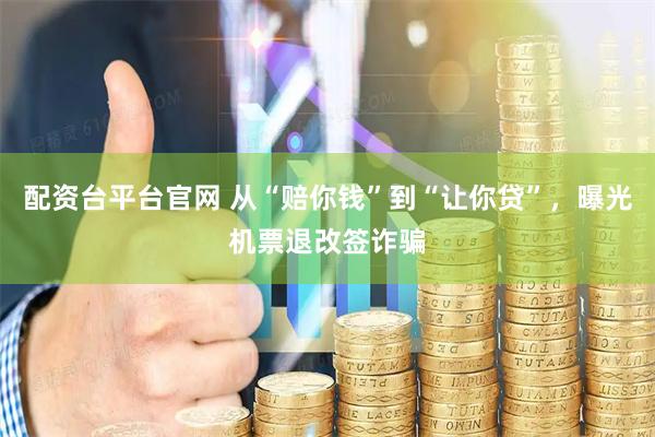 配资台平台官网 从“赔你钱”到“让你贷”，曝光机票退改签诈骗