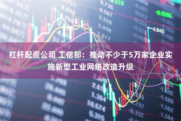 杠杆配资公司 工信部：推动不少于5万家企业实施新型工业网络改造升级