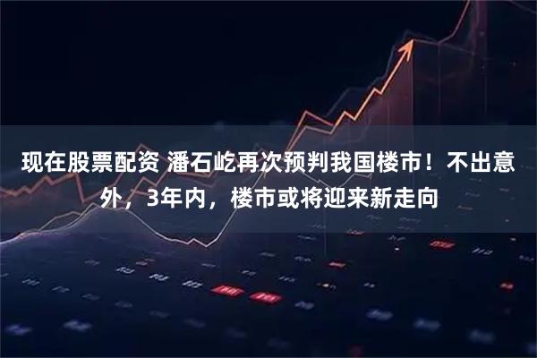 现在股票配资 潘石屹再次预判我国楼市！不出意外，3年内，楼市或将迎来新走向