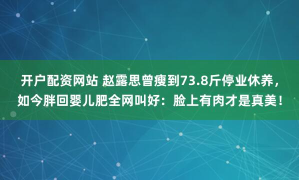 开户配资网站 赵露思曾瘦到73.8斤停业休养，如今胖回婴儿肥全网叫好：脸上有肉才是真美！
