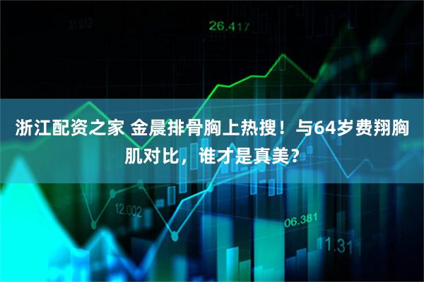 浙江配资之家 金晨排骨胸上热搜！与64岁费翔胸肌对比，谁才是真美？